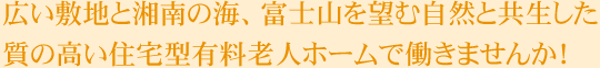 広い敷地と湘南の海、富士山を望む自然と共生した質の高い住宅型有料老人ホームで働きませんか！