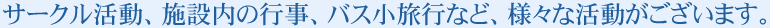 サークル活動、施設内の行事、バス小旅行など、様々な活動がございます。