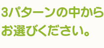 3パターンの中からお選びください。