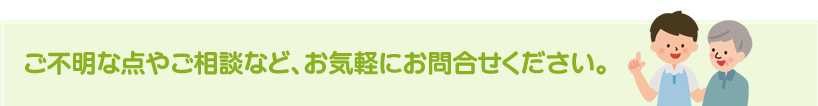 ご不明な点やご相談など、お気軽にお問合せください。