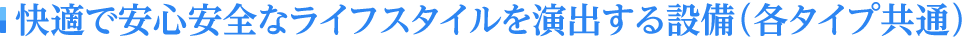 快適で安心安全なライフスタイルを演出する設備（各タイプ共通）