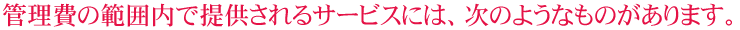 管理費の範囲内で提供されるサービスには、次のようなものがあります。